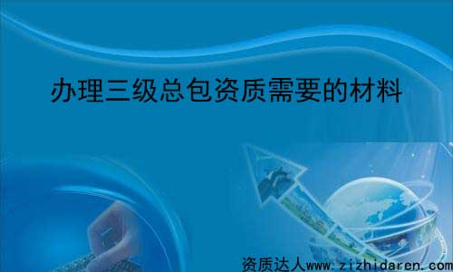 企業(yè)辦理三級(jí)總包資質(zhì)需要什么資料