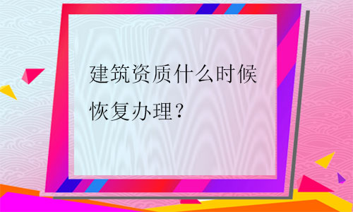 建筑資質什么時候恢復辦理（2021年）