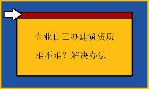 自己辦建筑資質很難嗎？幾招根源解決問題